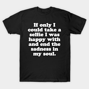 If only I could take a selfie I was happy with and end the sadness in my soul. T-Shirt